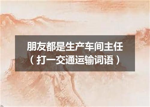 朋友都是生产车间主任（打一交通运输词语）