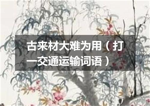 古来材大难为用（打一交通运输词语）