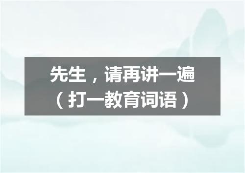 先生，请再讲一遍（打一教育词语）