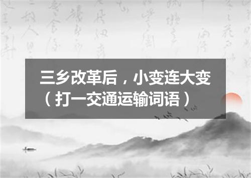 三乡改革后，小变连大变（打一交通运输词语）