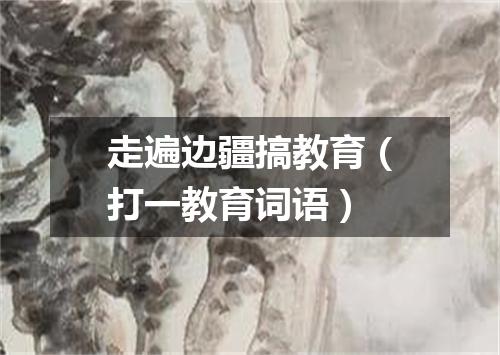 走遍边疆搞教育（打一教育词语）