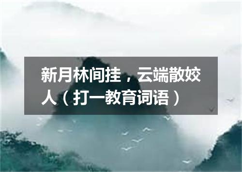 新月林间挂，云端散姣人（打一教育词语）