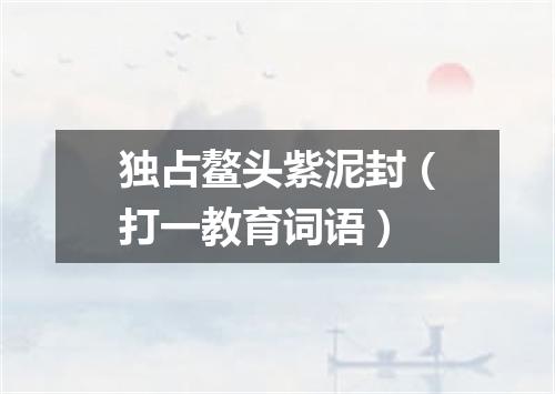 独占鳌头紫泥封（打一教育词语）