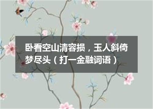 卧看空山清容损，玉人斜倚梦尽头（打一金融词语）