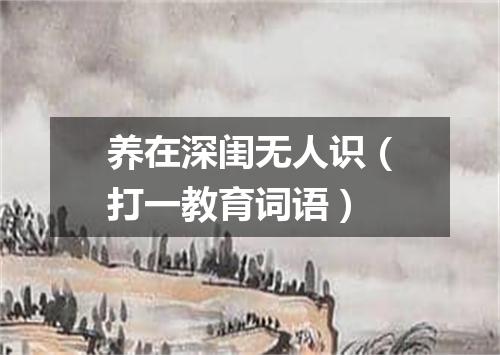 养在深闺无人识（打一教育词语）