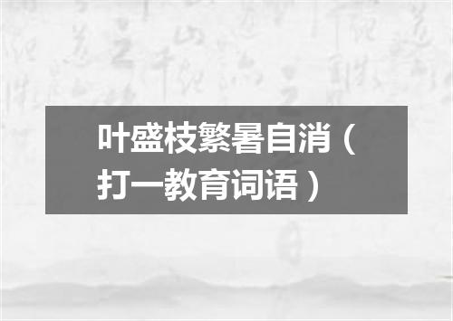 叶盛枝繁暑自消（打一教育词语）