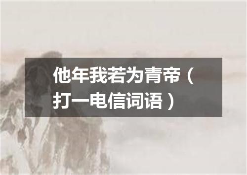 他年我若为青帝（打一电信词语）