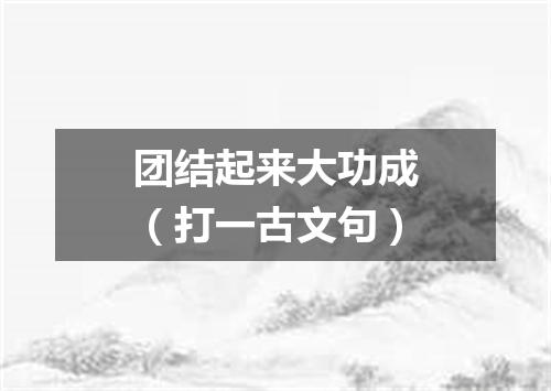 团结起来大功成（打一古文句）