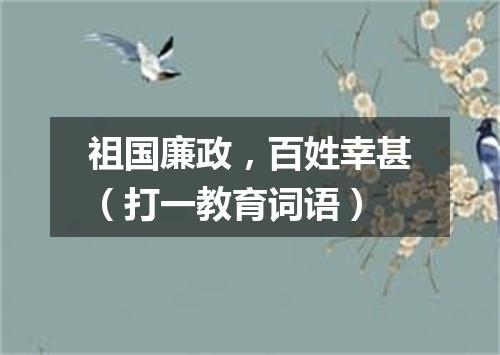 祖国廉政，百姓幸甚（打一教育词语）