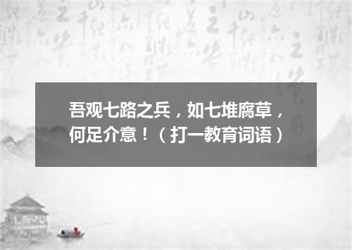 吾观七路之兵，如七堆腐草，何足介意！（打一教育词语）