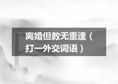 离婚但教无重逢（打一外交词语）