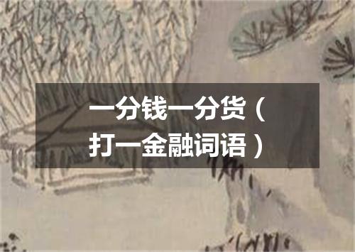 一分钱一分货（打一金融词语）