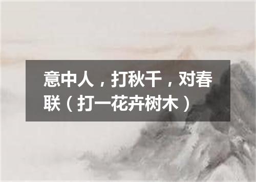 意中人，打秋千，对春联（打一花卉树木）