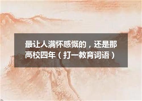 最让人满怀感慨的，还是那高校四年（打一教育词语）