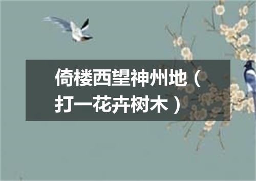 倚楼西望神州地（打一花卉树木）