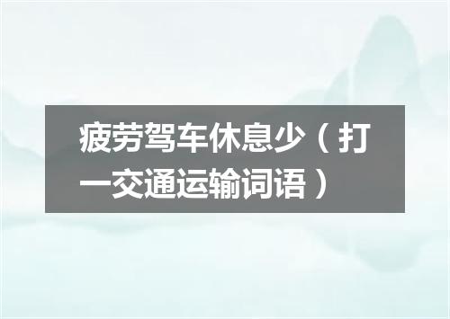 疲劳驾车休息少（打一交通运输词语）