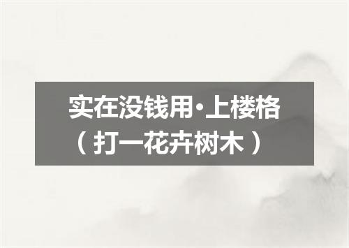 实在没钱用·上楼格（打一花卉树木）