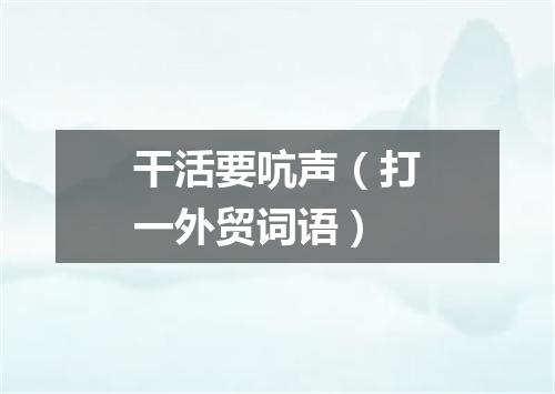 干活要吭声（打一外贸词语）