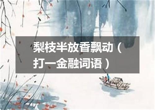 梨枝半放香飘动（打一金融词语）