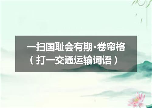 一扫国耻会有期·卷帘格（打一交通运输词语）