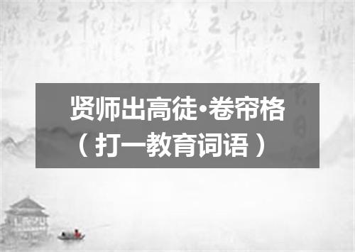 贤师出高徒·卷帘格（打一教育词语）
