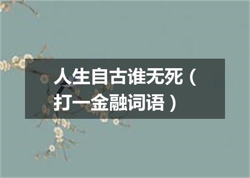 人生自古谁无死（打一金融词语）