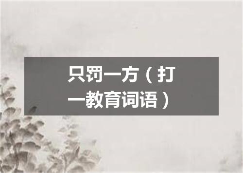 只罚一方（打一教育词语）