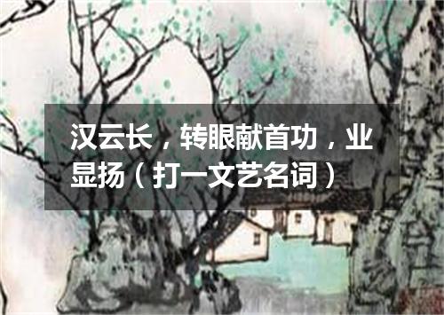 汉云长，转眼献首功，业显扬（打一文艺名词）