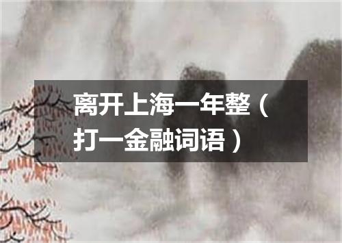 离开上海一年整（打一金融词语）