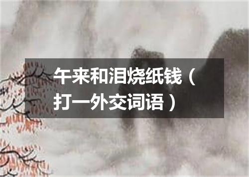 午来和泪烧纸钱（打一外交词语）