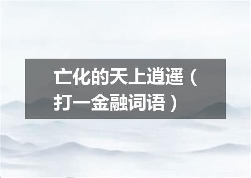 亡化的天上逍遥（打一金融词语）