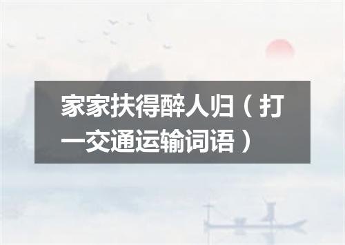 家家扶得醉人归（打一交通运输词语）