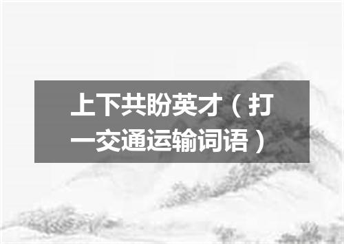 上下共盼英才（打一交通运输词语）