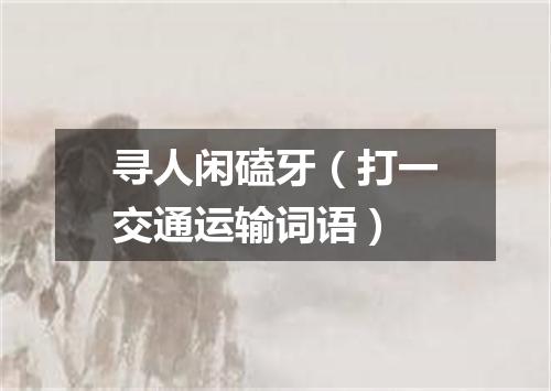 寻人闲磕牙（打一交通运输词语）