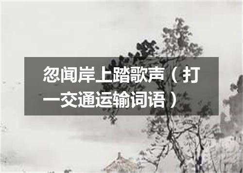 忽闻岸上踏歌声（打一交通运输词语）
