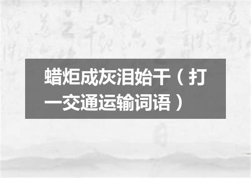 蜡炬成灰泪始干（打一交通运输词语）