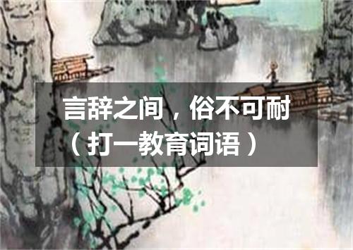 言辞之间，俗不可耐（打一教育词语）