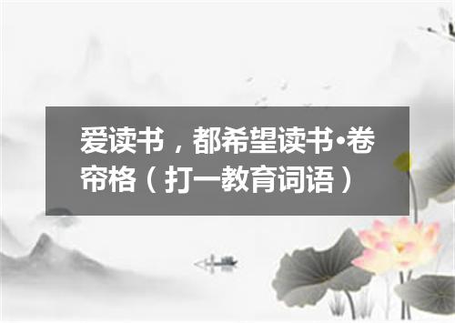 爱读书，都希望读书·卷帘格（打一教育词语）