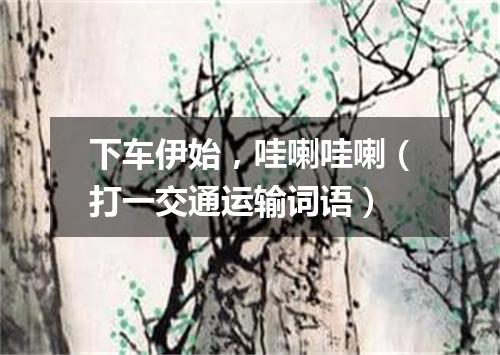 下车伊始，哇喇哇喇（打一交通运输词语）