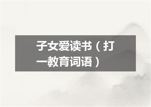 子女爱读书（打一教育词语）