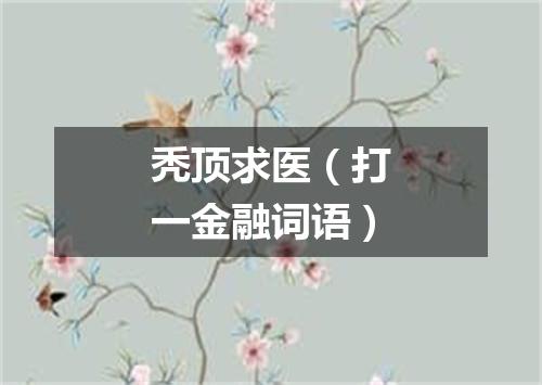 秃顶求医（打一金融词语）