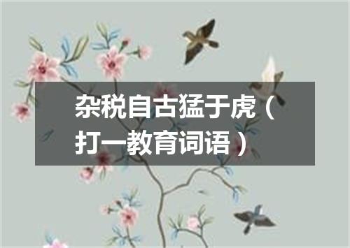 杂税自古猛于虎（打一教育词语）