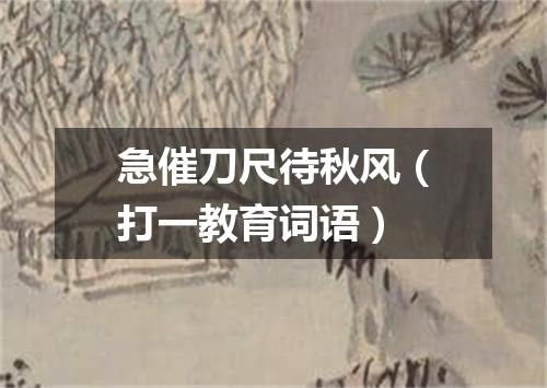 急催刀尺待秋风（打一教育词语）