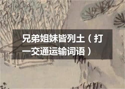 兄弟姐妹皆列土（打一交通运输词语）