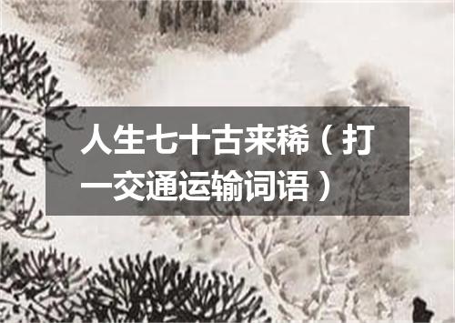 人生七十古来稀（打一交通运输词语）