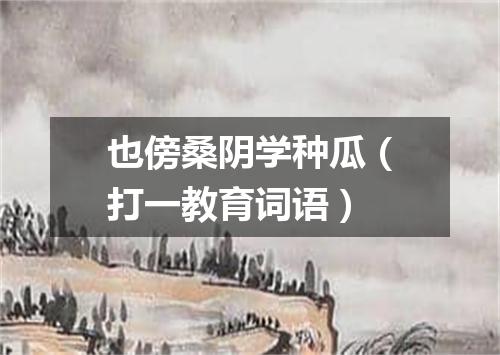 也傍桑阴学种瓜（打一教育词语）