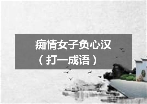 痴情女子负心汉（打一成语）