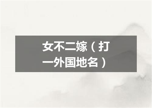 女不二嫁（打一外国地名）