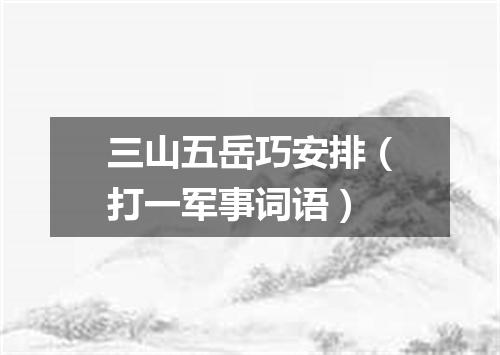 三山五岳巧安排（打一军事词语）