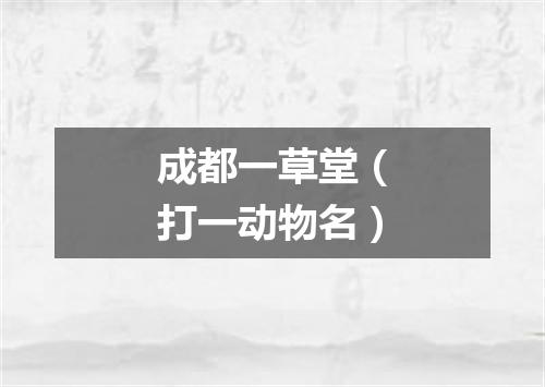 成都一草堂（打一动物名）